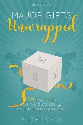 Major Gifts Unwrapped: 39 Principles for the Successful Major Donor Fundraiser - Ruth Irwin - cover