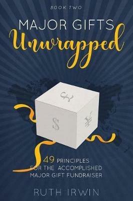 Major Gifts Unwrapped: 49 Principles for the Accomplished Major Gift Fundraiser - Ruth Irwin - cover