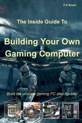 The Inside Guide to Building Your Own Gaming Computer - P a Stuart - cover
