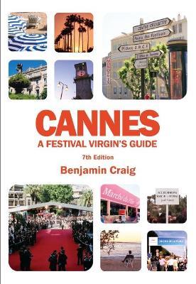 Cannes - A Festival Virgin's Guide (7th Edition): Attending the Cannes Film Festival, for Filmmakers and Film Industry Professionals - Benjamin Craig - cover