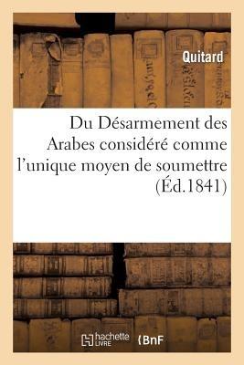 Du Désarmement Des Arabes Considéré Comme l'Unique Moyen de Soumettre, de Coloniser: Et de Civiliser l'Algérie - Quitard - cover