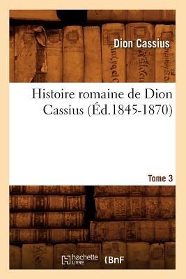 Histoire Romaine de Dion Cassius. Tome 3 (Éd.1845-1870) - Cassius Dio - cover