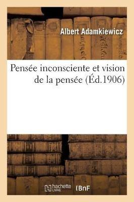 Pensée Inconsciente Et Vision de la Pensée: Essai d'Une Explication Physiologique Du Processus: de la Pensée Et de Quelques Phénomènes Surnaturels Et Psychopathiques - Albert Adamkiewicz - cover