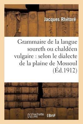 Grammaire de la Langue Soureth Ou Chaldéen Vulgaire: Selon Le Dialecte de la Plaine de Mossoul: Et Des Pays Adjacents - Jacques Rhétoré - cover