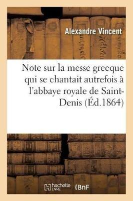 Note Sur La Messe Grecque Qui Se Chantait Autrefois À l'Abbaye Royale de Saint-Denis: Le Jour de l'Octave de la Fête Patronale - Alexandre Vincent - cover