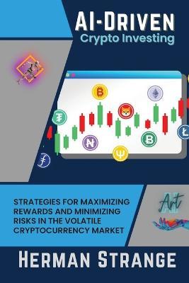 AI-Driven Crypto Investing: Strategies for Maximizing Rewards and Minimizing Risks in the Volatile Cryptocurrency Market - Herman Strange - cover