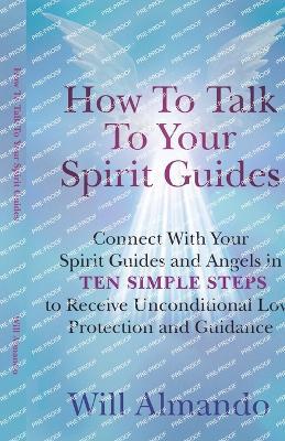 How To Talk To Your Spirit Guides: Ten Simple Steps to Receive Unconditional Love, Protection, and Support in Every Area of Your Life and Unleash Your Ultimate Potential - Will Almando - cover