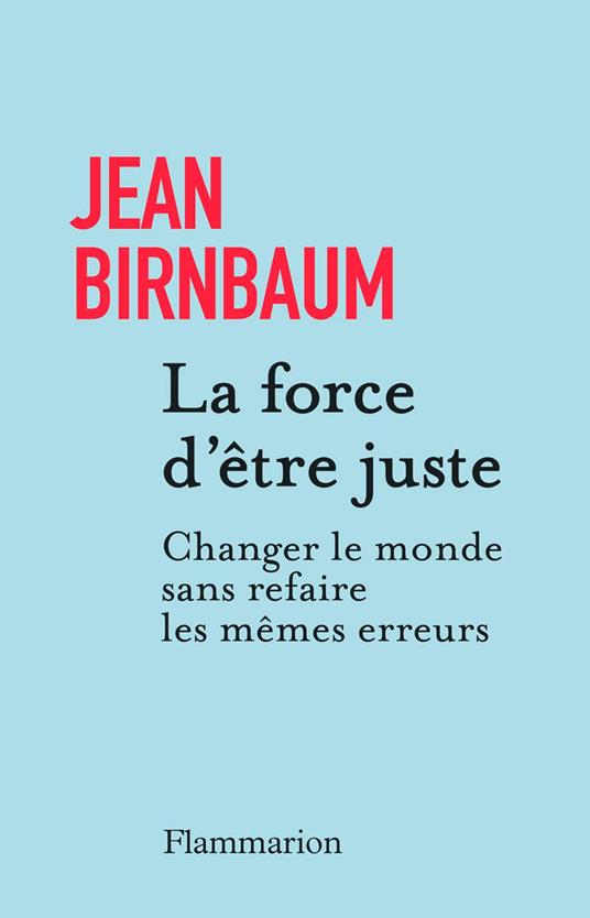 La force d'être juste. Changer le monde sans refaire les mêmes erreurs