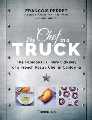 The Chef in a Truck: The Fabulous Culinary Odyssey of a French Pastry Chef in California - Francois Perret,Eric Nebot - cover