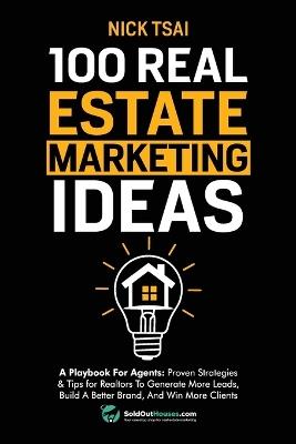 100 Real Estate Marketing Ideas: A Playbook For Agents: Proven Strategies & Tips for Realtors To Generate More Leads, Build A Better Brand And Win More Clients: A Playbook For Agents: Proven Strategies & Tips for Realtors To Generate More Leads, Build A Better Brand And Win More Clients - Nick Tsai - cover