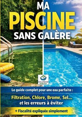 Ma piscine sans galère: Le guide pratique complet pour une eau parfaite: Entretien, filtration, traitement de l'eau (chlore, brome, sel), solutions aux problèmes et fiscalité - Solutions Habitat - cover