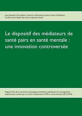Le dispositif des mediateurs de sante pairs en sante mentale: une innovation controversee: Rapport final de la recherche Evaluative qualitative sur le programme experimental 2012-2014 - Lise Demailly,Claire Belart,Catherine Dechamp Le Roux - cover