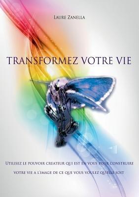 Transformez votre vie: Utilisez le pouvoir créateur qui est en vous pour construire votre vie à l'image de ce que vous voulez qu'elle soit - Laure Zanella - cover