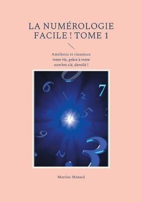 La numérologie facile ! Tome 1: Améliorez et réussissez votre vie, grâce à votre nombre clé, dévoilé ! - Martine Menard - cover
