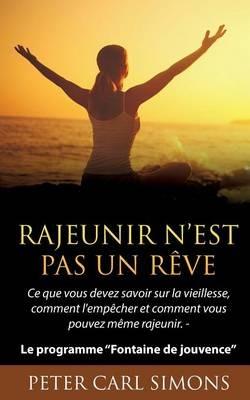 Rajeunir n'est pas un rêve: Ce que vous devez savoir sur la vieillesse, comment l'empêcher et comment vous pouvez même rajeunir. - Le programme Fontaine de jouvence - Peter Carl Simons - cover