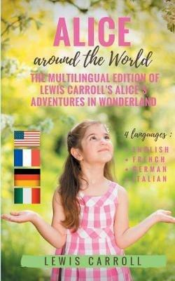 Alice around the World: The multilingual edition of Lewis Carroll's Alice's Adventures in Wonderland (English - French - German - Italian):4 languages in one volume: English - French - German - Italian - Lewis Carroll - cover