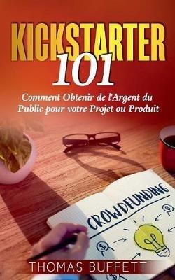 Kickstarter 101: Comment Obtenir de l'Argent du Public pour votre Projet ou Produit - Thomas Buffett - cover