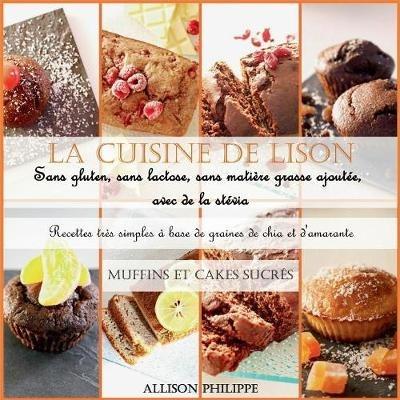 La cuisine de Lison: Sans gluten, sans lactose et sans matière grasse ajoutée, avec de la stévia. Recettes très simples à base de graines de chia et d'amarante: Muffins et Cakes sucrés - Allison Philippe - cover