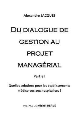 Du dialogue de gestion au projet managérial: Quelles solutions pour les établissements médico-sociaux hospitaliers? - Alexandre Jacques - cover