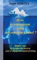 How to reprogram your subconscious mind ?: Simple ways to become the person you've always dreamed of being - Yoann Meritza - cover