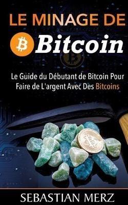 Le Minage De Bitcoin 101: Le Guide du Débutant de Bitcoin Pour Faire de L'argent Avec Des Bitcoins - Sebastian Merz - cover