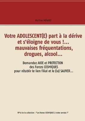 Votre adolescent(e) part à la dérive et s'éloigne de vous !... mauvaises fréquentations, drogues, alcool...: Demandez aide et protection des forces cosmiques pour rétablir le lien filial et le (la) sauver... - Martine Ménard - cover