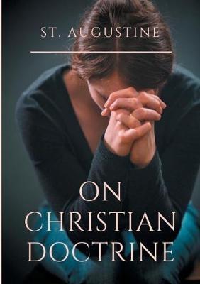 St. Augustine: On Christian Doctrine: A compend of exegetical theology to guide the Christians in the interpretation of the Sacred Scriptures - Saint Augustine,St Augustin,Saint Augustine of Hippo - cover