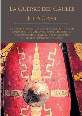 La Guerre des Gaules de Jules César: Le texte intégral de César accompagné d'un guide d'étude, analyses, commentaires, et chronologie détaillée des campagnes militaires romaines en Gaule - Jules César - cover