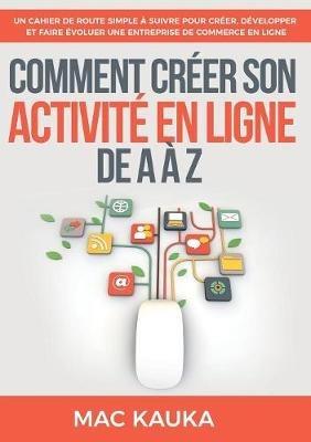Comment créer son activité en ligne de A à Z: Un cahier de route simple à suivre pour créer, développer et faire évoluer une entreprise de commerce en ligne - Mac Kauka - cover