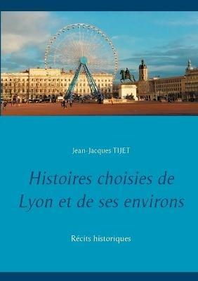Histoires choisies de Lyon et de ses environs: Recits historiques - Jean-Jacques Tijet - cover