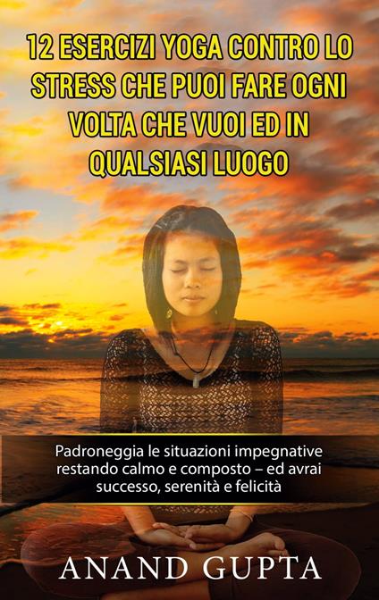 12 esercizi yoga contro lo stress che puoi fare ogni volta che vuoi ed in qualsiasi luogo - Anand Gupta - ebook