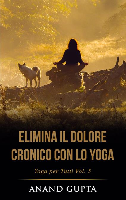 Elimina il Dolore Cronico con lo Yoga - Anand Gupta - ebook