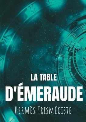 La Table d'émeraude: L'écrit fondateur de l'alchimie moderne par Hermès Trismégiste, suivi du commentaire qu'en fait Hortulain, célèbre alchimiste du XIVe siècle. - Hermès Trismégiste - cover