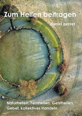 Zur Heilung beitragen: Naturheilen, Fernheilen, Geistheilen, Gebet, kollektives Handeln - Daniel Perret - cover
