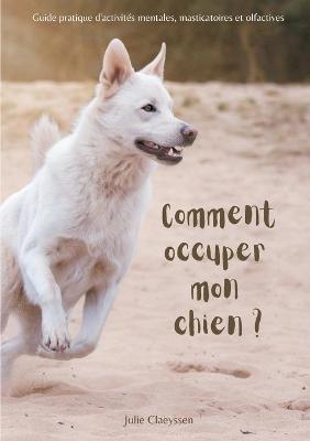 Comment occuper mon chien ?: Guide pratique d'activités masticatoires, olfactives et mentales - Julie Claeyssen - cover