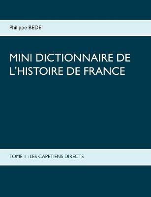 Mini dictionnaire de l'Histoire de France: Tome 1: Les Capétiens Directs - Philippe Bedei - cover