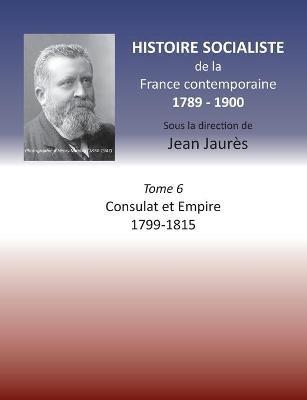 Histoire socialiste de la France Contemporaine: Tome VI: Consulat et Empire 1799-1815 - Jean Jaures - cover
