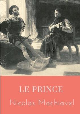 Le Prince: un traité politique écrit au début du XVIe siècle par Nicolas Machiavel, homme politique et écrivain florentin, qui montre comment devenir prince et le rester, analysant des exemples de l'histoire antique et de l'histoire italienne de l'époque. - Nicolas Machiavel - cover