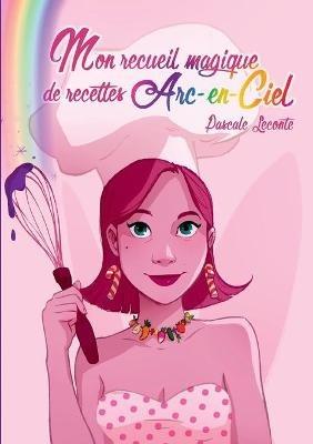Mon recueil magique de recettes Arc-en-ciel: Ouvre une page au hasard pour savoir ta recette du jour - Pascale LeConte - cover