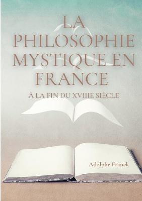 La philosophie mystique en France à la fin du XVIIIe siècle: Saint-Martin et son maître Martinez Pasqualis - Adolphe Franck - cover