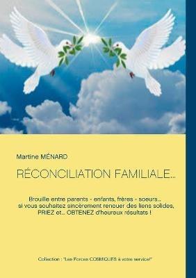 Reconciliation Familiale...: Brouille entre parents - enfants, freres - soeurs... si vous souhaitez sincerement renouer des liens solides, PRIEZ et... OBTENEZ d'heureux resultats ! - Martine Menard - cover