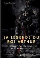 La Legende du roi Arthur: Tome 3: Le chevalier a la charrette - Le chateau aventureux - Jacques Boulenger - cover