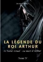 La légende du roi Arthur: Tome 4: Le Saint-Graal - La mort d'Arthur - Jacques Boulenger - cover