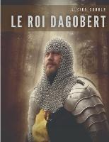 Le roi Dagobert: Au delà de la légende: Dagobert Ier, roi des Francs de la dynastie mérovingienne - Lucien Double - cover
