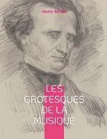 Les grotesques de la musique: un recueil d'articles d'Hector Berlioz parus dans le Journal des debats et la Revue et gazette musicale. - Hector Berlioz - cover