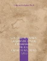 Les Quatre Livres: La Grande étude, L'Invariable milieu, Entretiens, Meng Tzeu: les quatre essais fondamentaux de la philosophie chinoise par Confucius - Confucius Confucius,Zhu XI - cover
