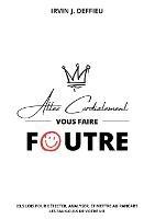 Allez cordialement vous faire foutre: 23,5 lois pour detecter, analyser, et mettre au rancart les faux-culs de votre vie - Irvin J Deffieu - cover