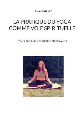 La pratique du yoga comme voie spirituelle: Tome 2 techniques experts & enseignants - Emma Cataneo - cover