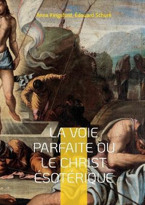 La Voie Parfaite ou le Christ esoterique: le Christianisme esoterique selon les enseignements d'Anna Kingsford et d'Edouard Schure - Anna Kingsford,Edouard Schure - cover