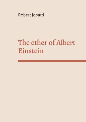 The ether of Albert Einstein: What Albert Einstein said that has been forgotten - Robert Jobard - cover